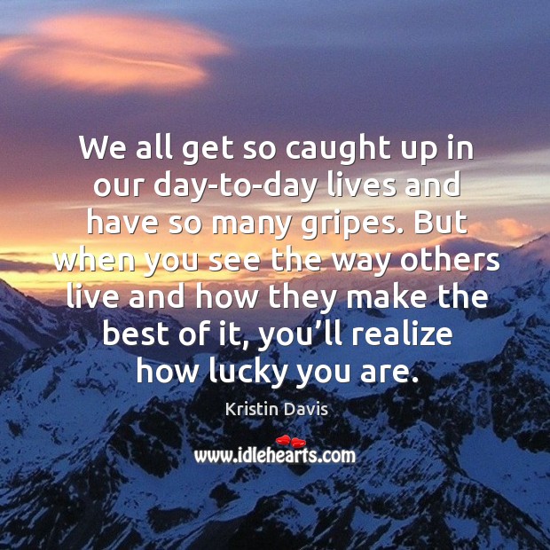 We all get so caught up in our day-to-day lives and have so many gripes. Image