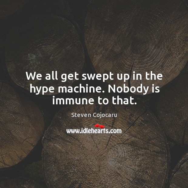 We all get swept up in the hype machine. Nobody is immune to that. Image