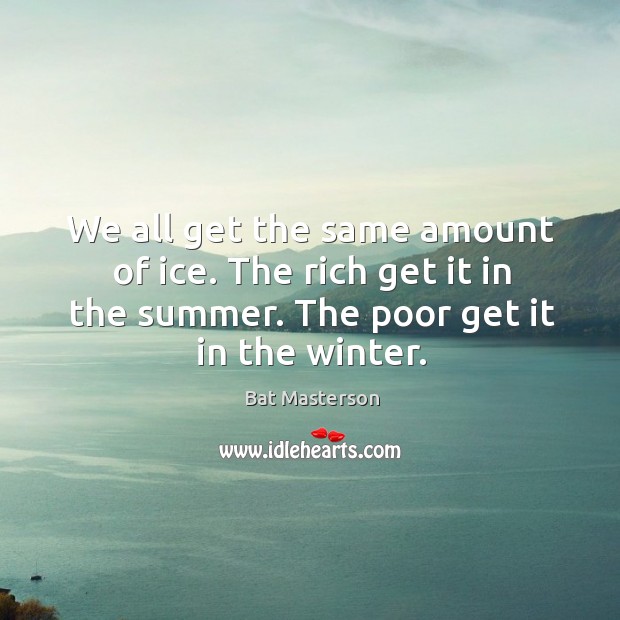We all get the same amount of ice. The rich get it Bat Masterson Picture Quote
