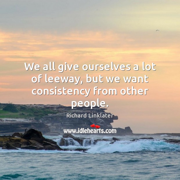 We all give ourselves a lot of leeway, but we want consistency from other people. Richard Linklater Picture Quote