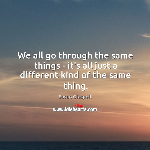 We all go through the same things – it’s all just a different kind of the same thing. Susan Glaspell Picture Quote