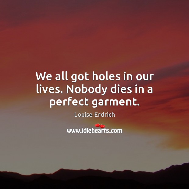 We all got holes in our lives. Nobody dies in a perfect garment. Louise Erdrich Picture Quote