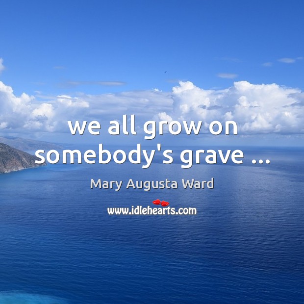 We all grow on somebody’s grave … Mary Augusta Ward Picture Quote