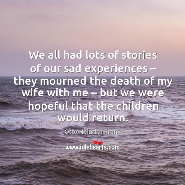 We all had lots of stories of our sad experiences – they mourned the death of my wife with me Otto Heinrich Frank Picture Quote