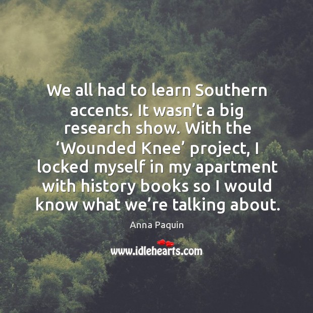 We all had to learn southern accents. It wasn’t a big research show. With the ‘wounded knee’ project Anna Paquin Picture Quote