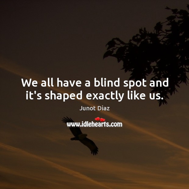 We all have a blind spot and it’s shaped exactly like us. Junot Diaz Picture Quote