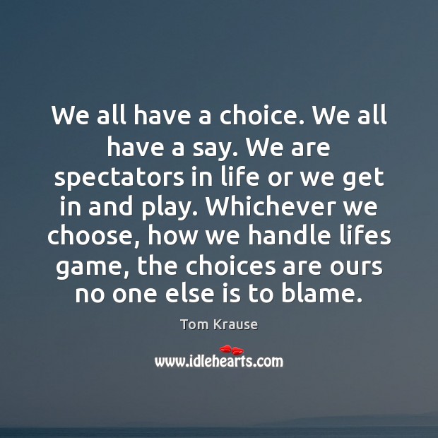 We all have a choice. We all have a say. We are Tom Krause Picture Quote