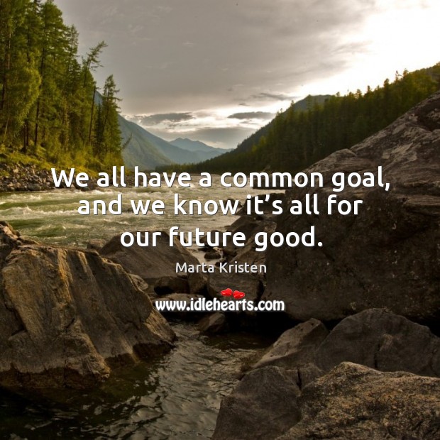We all have a common goal, and we know it’s all for our future good. Marta Kristen Picture Quote