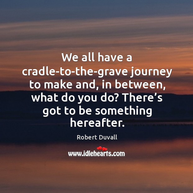 We all have a cradle-to-the-grave journey to make and, in between, what do you do? Robert Duvall Picture Quote