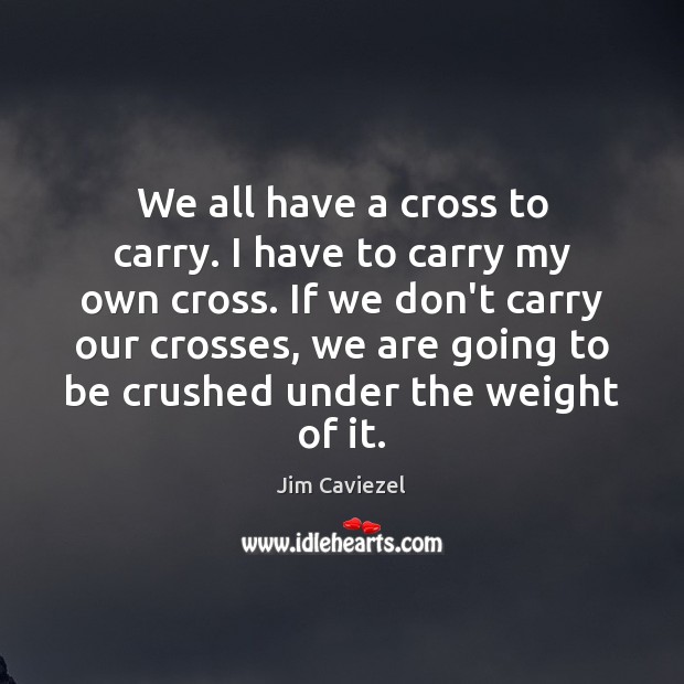 We all have a cross to carry. I have to carry my Jim Caviezel Picture Quote