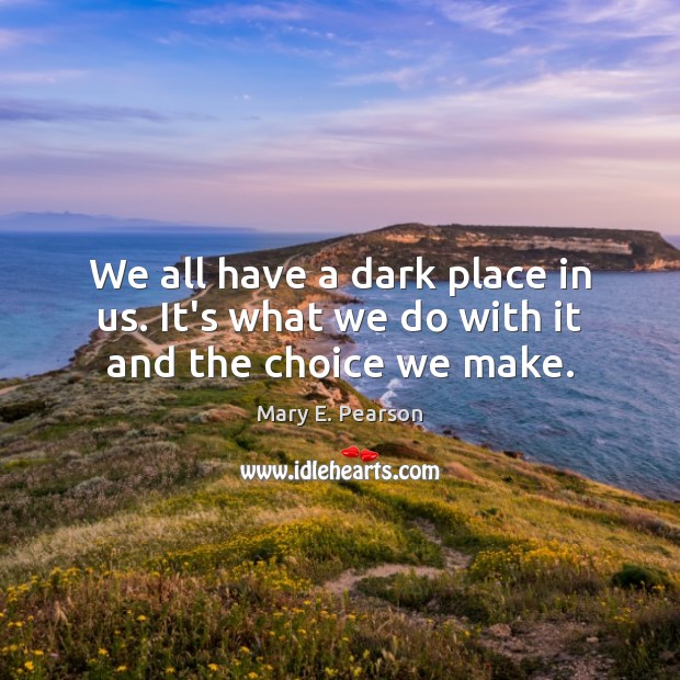 We all have a dark place in us. It’s what we do with it and the choice we make. Mary E. Pearson Picture Quote