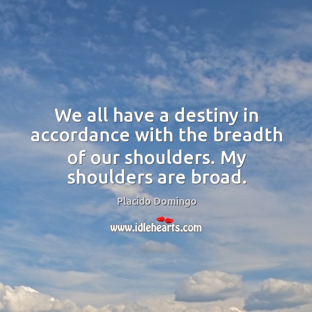 We all have a destiny in accordance with the breadth of our shoulders. My shoulders are broad. Placido Domingo Picture Quote