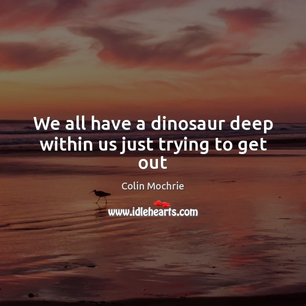 We all have a dinosaur deep within us just trying to get out Colin Mochrie Picture Quote
