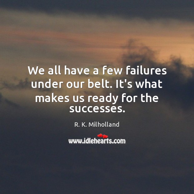 We all have a few failures under our belt. It’s what makes us ready for the successes. R. K. Milholland Picture Quote