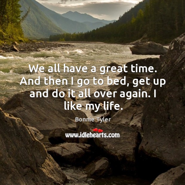 We all have a great time. And then I go to bed, get up and do it all over again. I like my life. Bonnie Tyler Picture Quote