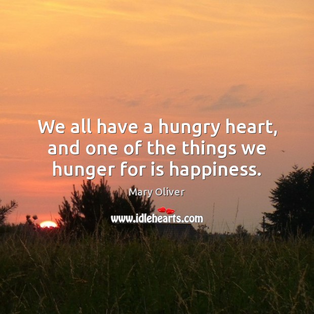 We all have a hungry heart, and one of the things we hunger for is happiness. Mary Oliver Picture Quote