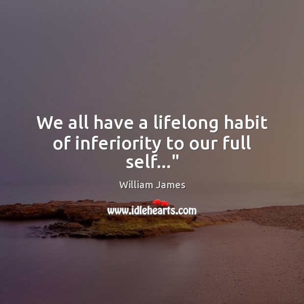 We all have a lifelong habit of inferiority to our full self…” William James Picture Quote