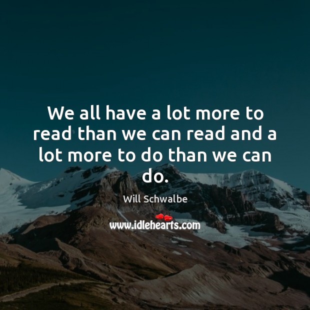 We all have a lot more to read than we can read and a lot more to do than we can do. Will Schwalbe Picture Quote