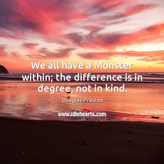 We all have a Monster within; the difference is in degree, not in kind. Douglas Preston Picture Quote