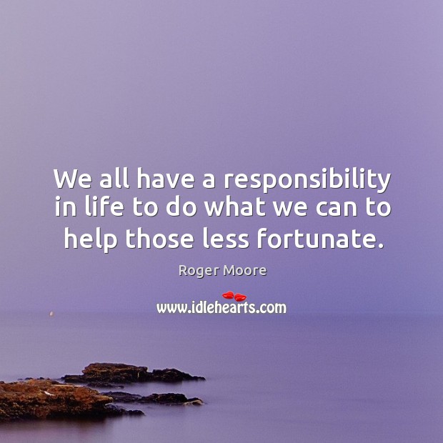 We all have a responsibility in life to do what we can to help those less fortunate. Roger Moore Picture Quote