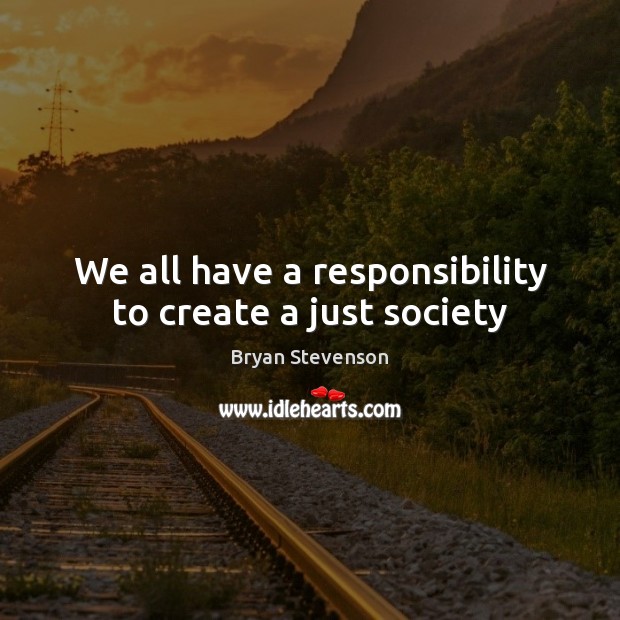 We all have a responsibility to create a just society Bryan Stevenson Picture Quote