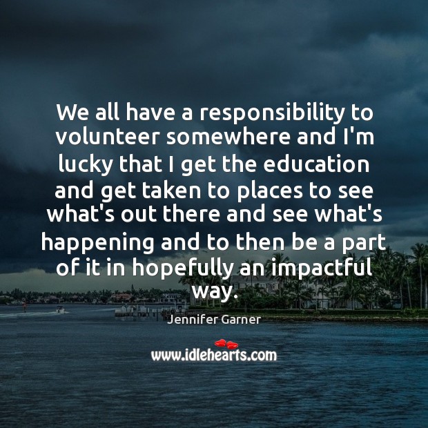 We all have a responsibility to volunteer somewhere and I’m lucky that Jennifer Garner Picture Quote