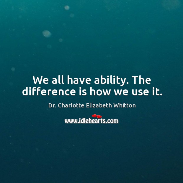 We all have ability. The difference is how we use it. Dr. Charlotte Elizabeth Whitton Picture Quote