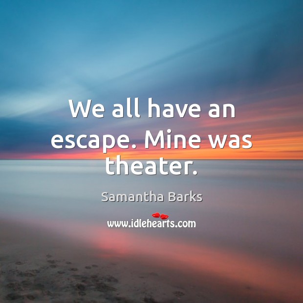 We all have an escape. Mine was theater. Samantha Barks Picture Quote