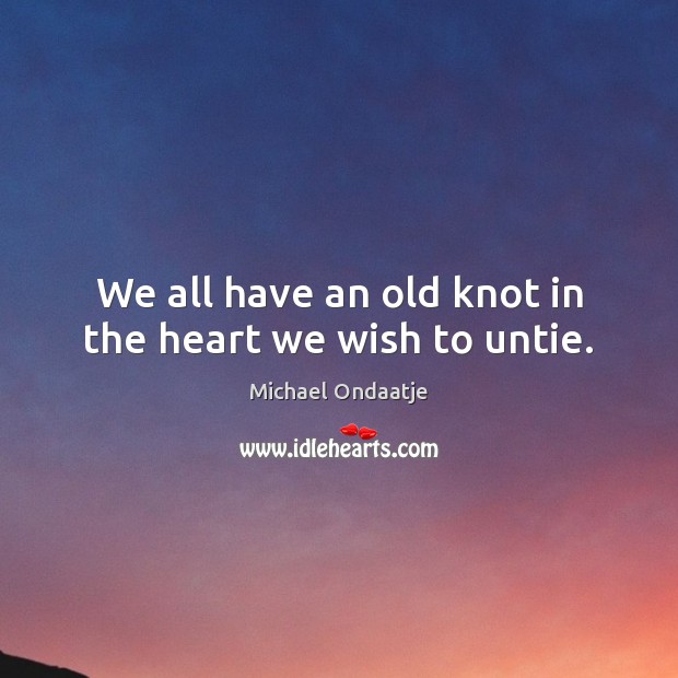 We all have an old knot in the heart we wish to untie. Michael Ondaatje Picture Quote