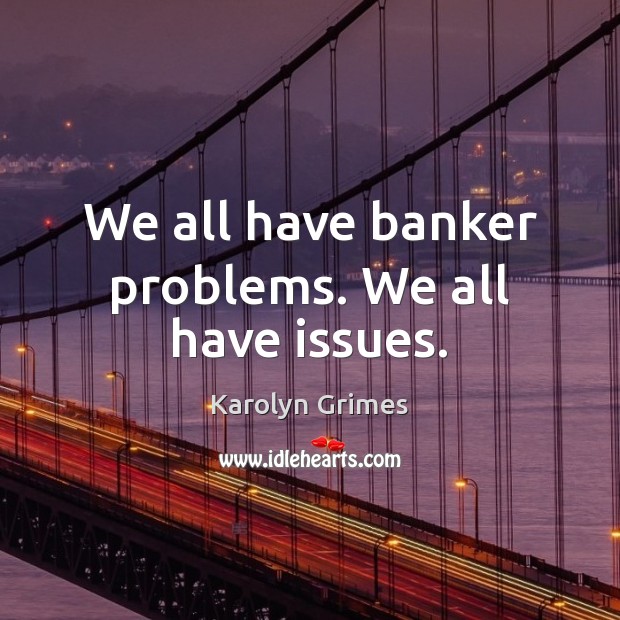 We all have banker problems. We all have issues. Image