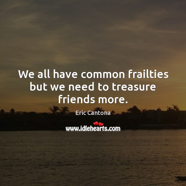 We all have common frailties but we need to treasure friends more. Image