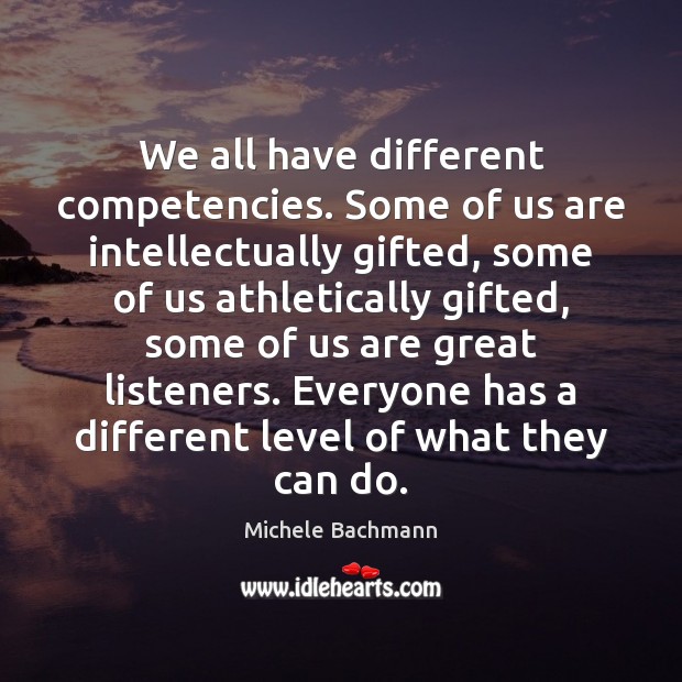 We all have different competencies. Some of us are intellectually gifted, some Michele Bachmann Picture Quote