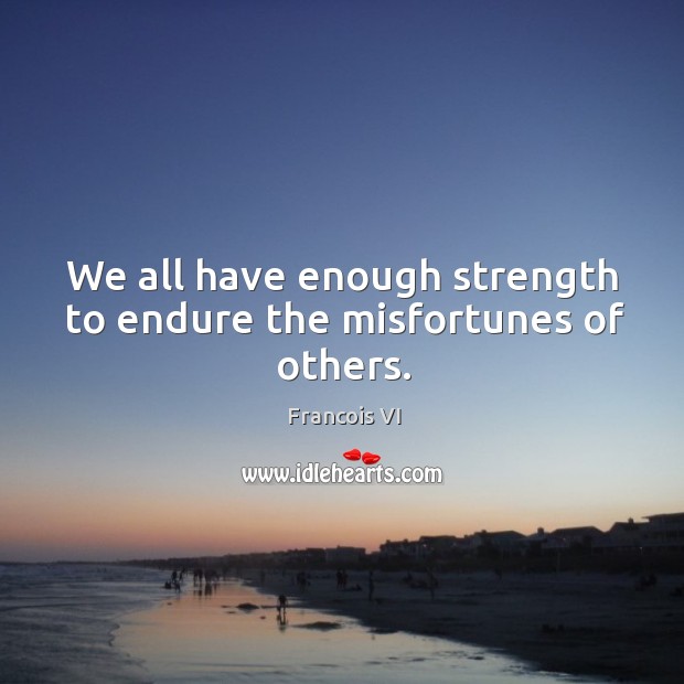We all have enough strength to endure the misfortunes of others. Duc De La Rochefoucauld Picture Quote
