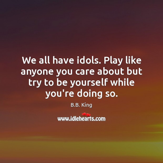 We all have idols. Play like anyone you care about but try B.B. King Picture Quote