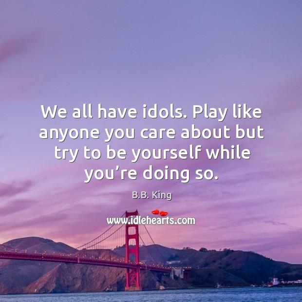 We all have idols. Play like anyone you care about but try to be yourself while you’re doing so. B.B. King Picture Quote