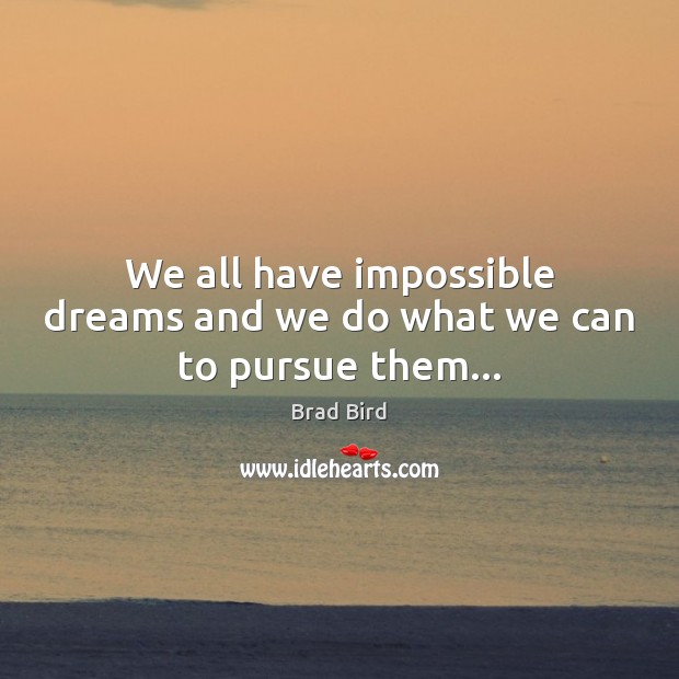 We all have impossible dreams and we do what we can to pursue them… Brad Bird Picture Quote
