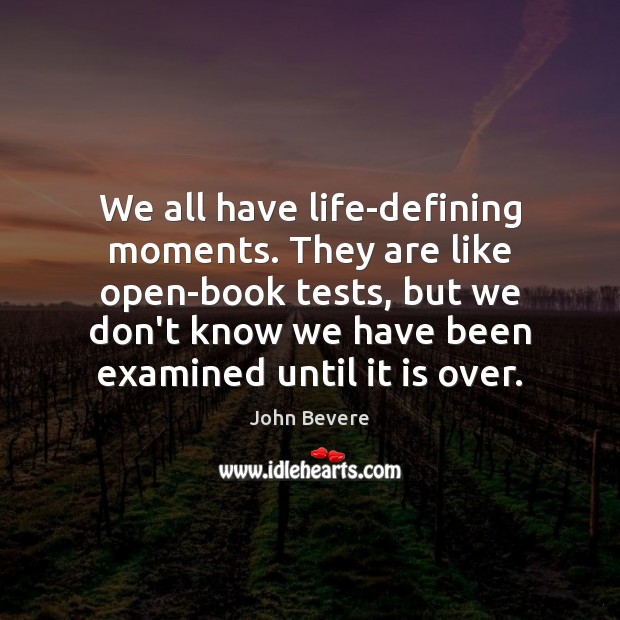 We all have life-defining moments. They are like open-book tests, but we John Bevere Picture Quote