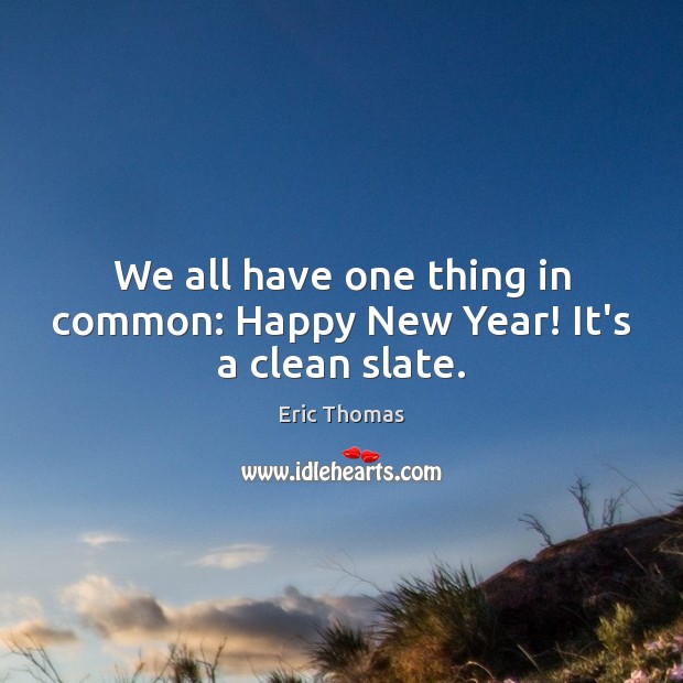 We all have one thing in common: Happy New Year! It’s a clean slate. Eric Thomas Picture Quote