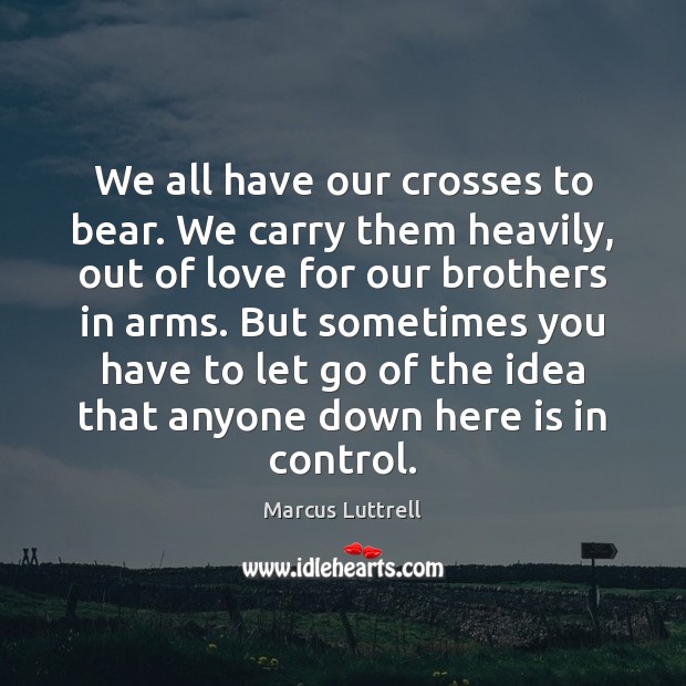 We all have our crosses to bear. We carry them heavily, out Marcus Luttrell Picture Quote