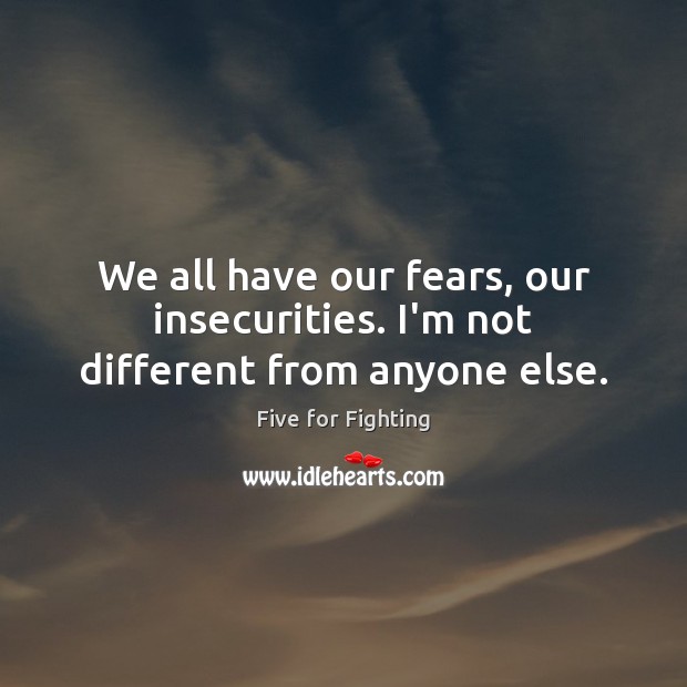 We all have our fears, our insecurities. I’m not different from anyone else. Five for Fighting Picture Quote