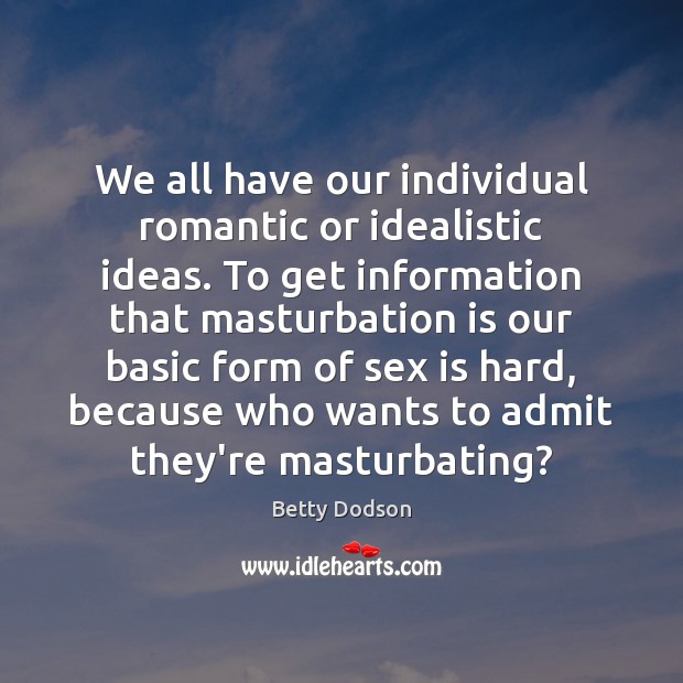 We all have our individual romantic or idealistic ideas. To get information Betty Dodson Picture Quote