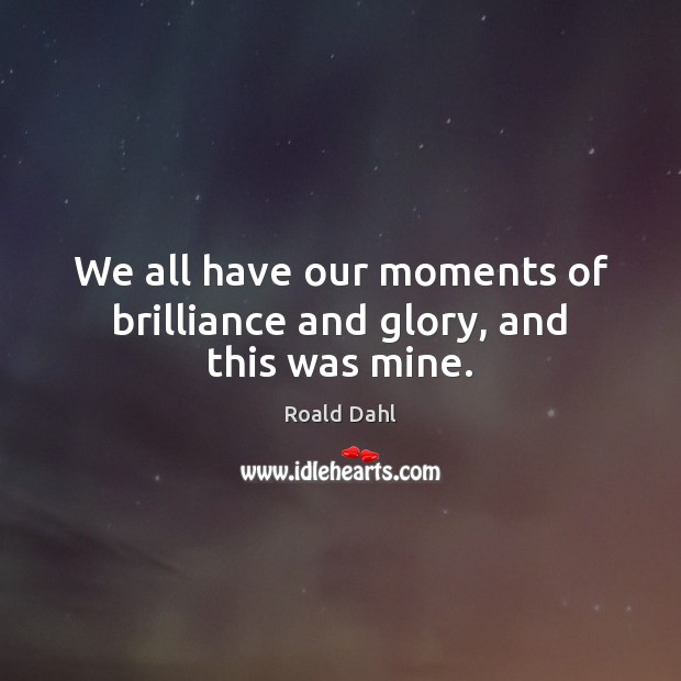 We all have our moments of brilliance and glory, and this was mine. Roald Dahl Picture Quote