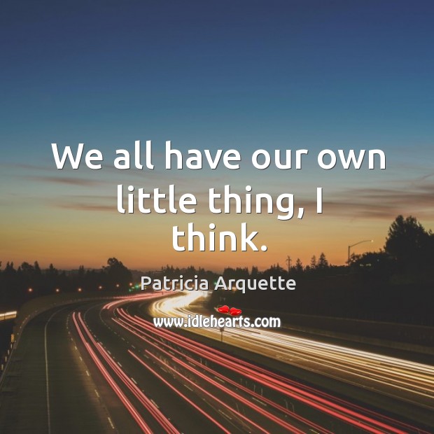 We all have our own little thing, I think. Patricia Arquette Picture Quote
