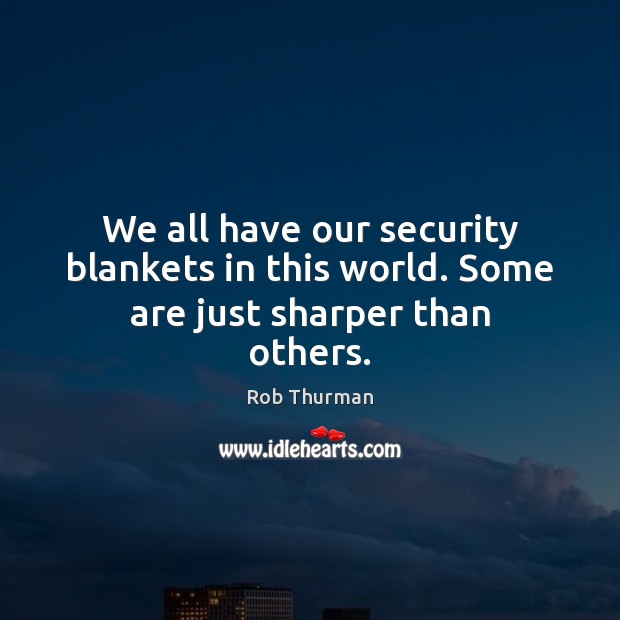 We all have our security blankets in this world. Some are just sharper than others. Image
