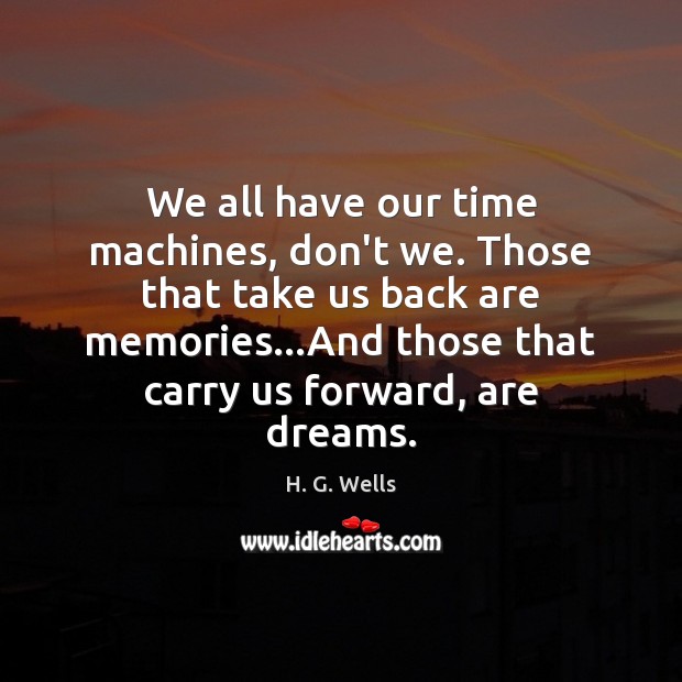 We all have our time machines, don’t we. Those that take us H. G. Wells Picture Quote