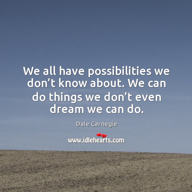 We all have possibilities we don’t know about. We can do things we don’t even dream we can do. Dale Carnegie Picture Quote