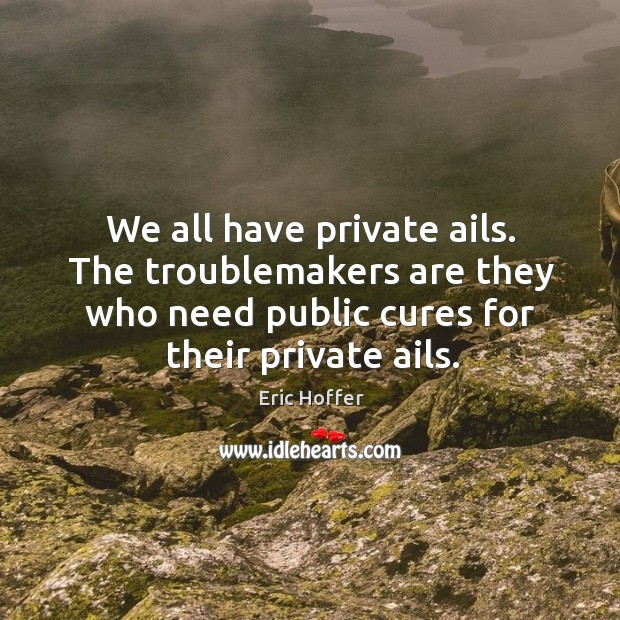 We all have private ails. The troublemakers are they who need public cures for their private ails. Eric Hoffer Picture Quote