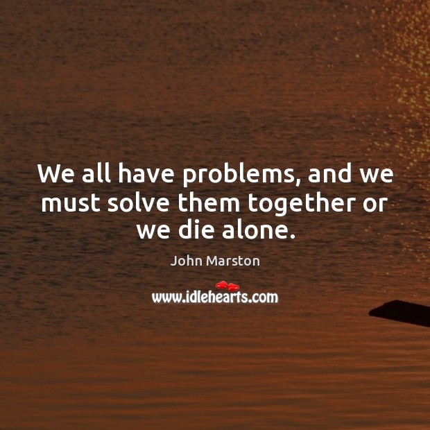 We all have problems, and we must solve them together or we die alone. Image
