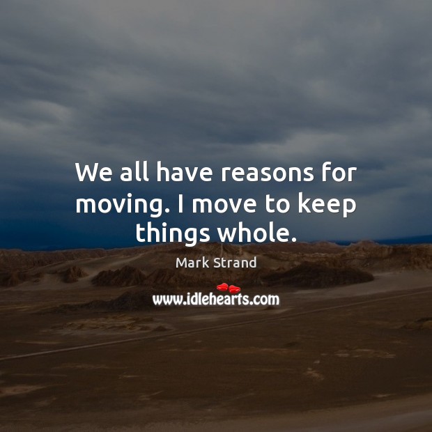 We all have reasons for moving. I move to keep things whole. Mark Strand Picture Quote