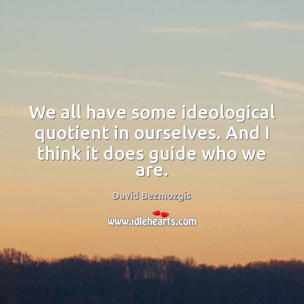 We all have some ideological quotient in ourselves. And I think it does guide who we are. Image